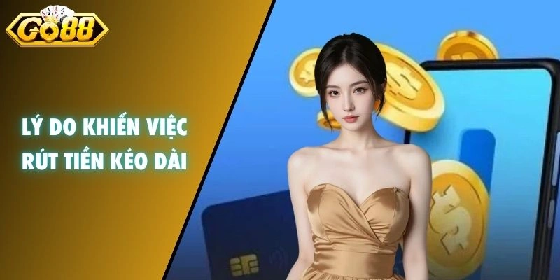 Lý do khiến việc rút tiền kéo dài
